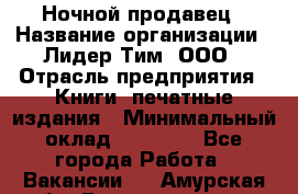 Ночной продавец › Название организации ­ Лидер Тим, ООО › Отрасль предприятия ­ Книги, печатные издания › Минимальный оклад ­ 25 300 - Все города Работа » Вакансии   . Амурская обл.,Благовещенск г.